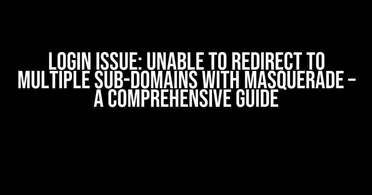 Login Issue: Unable to Redirect to Multiple Sub-Domains with Masquerade – A Comprehensive Guide