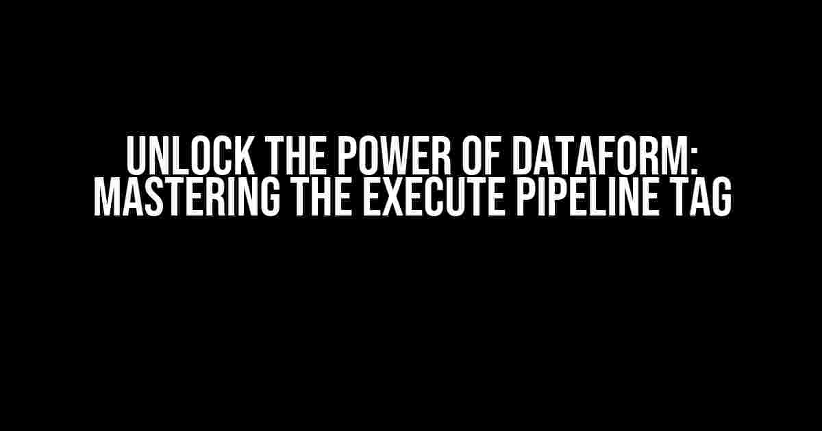 Unlock the Power of Dataform: Mastering the Execute Pipeline Tag