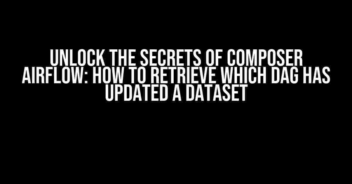 Unlock the Secrets of Composer Airflow: How to Retrieve Which DAG Has Updated a Dataset