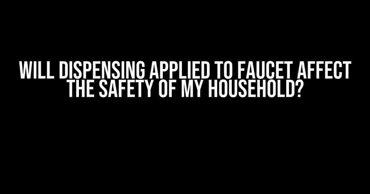 Will Dispensing Applied to Faucet Affect the Safety of My Household?